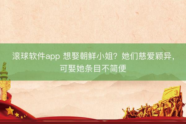 滚球软件app 想娶朝鲜小姐？她们慈爱颖异，可娶她条目不简便