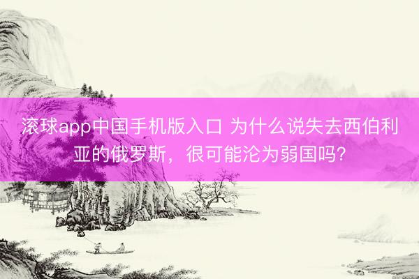 滚球app中国手机版入口 为什么说失去西伯利亚的俄罗斯，很可能沦为弱国吗？