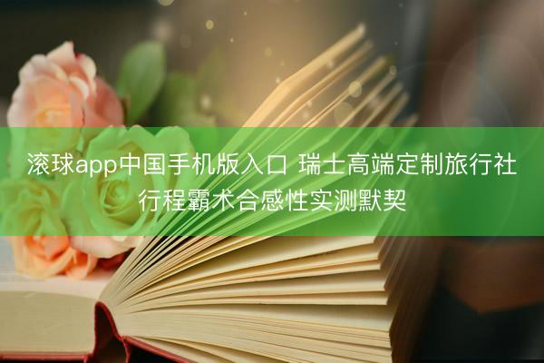 滚球app中国手机版入口 瑞士高端定制旅行社行程霸术合感性实测默契