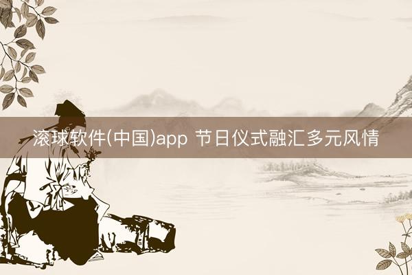 滚球软件(中国)app 节日仪式融汇多元风情