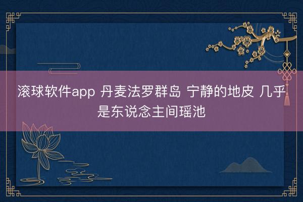 滚球软件app 丹麦法罗群岛 宁静的地皮 几乎是东说念主间瑶池