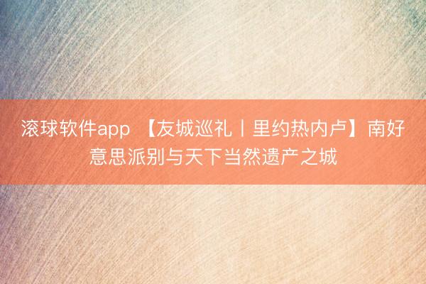 滚球软件app 【友城巡礼丨里约热内卢】南好意思派别与天下当然遗产之城