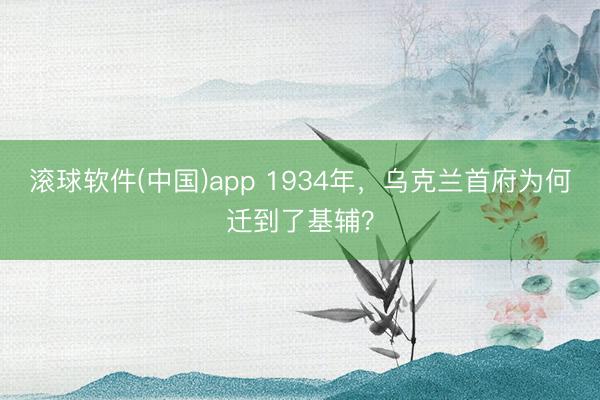 滚球软件(中国)app 1934年，乌克兰首府为何迁到了基辅？