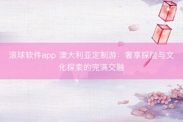 滚球软件app 澳大利亚定制游：奢享探险与文化探索的完满交融