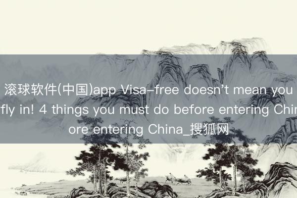 滚球软件(中国)app Visa-free doesn't mean you can just fly in! 4 things you must do before entering China_搜狐网