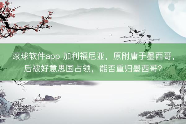 滚球软件app 加利福尼亚，原附庸于墨西哥，后被好意思国占领，能否重归墨西哥？