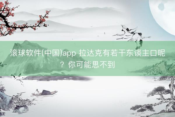 滚球软件(中国)app 拉达克有若干东谈主口呢？你可能思不到