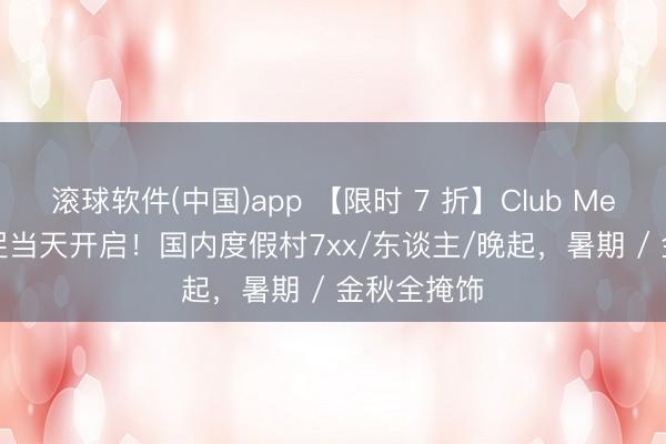 滚球软件(中国)app 【限时 7 折】Club Med 618 大促当天开启！国内度假村7xx/东谈主/晚起，暑期 / 金秋全掩饰