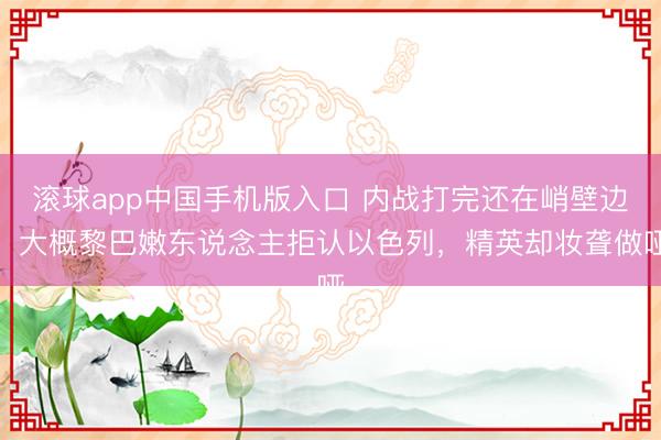 滚球app中国手机版入口 内战打完还在峭壁边，大概黎巴嫩东说念主拒认以色列，精英却妆聋做哑
