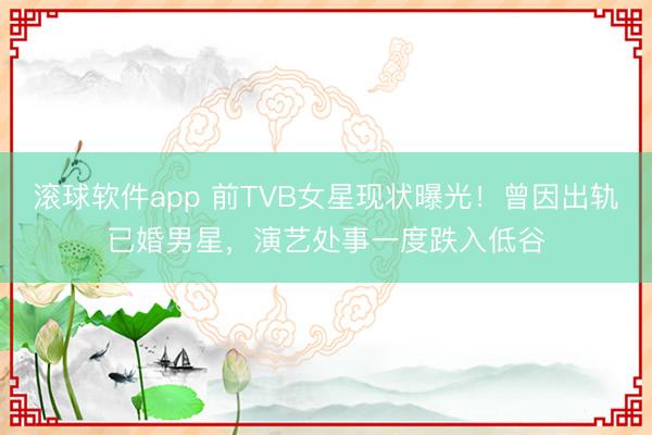 滚球软件app 前TVB女星现状曝光！曾因出轨已婚男星，演艺处事一度跌入低谷