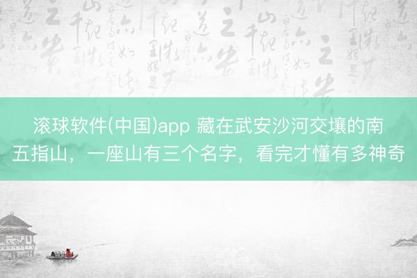 滚球软件(中国)app 藏在武安沙河交壤的南五指山，一座山有三个名字，看完才懂有多神奇