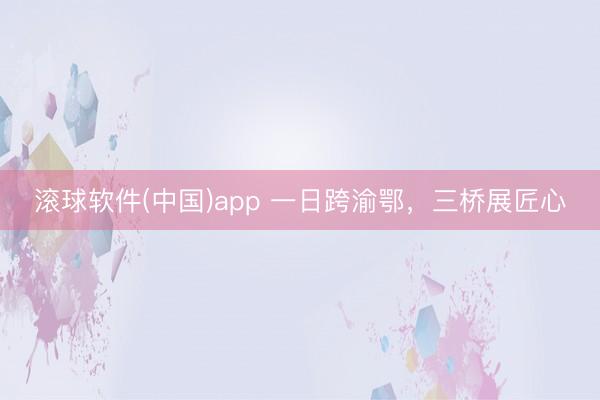 滚球软件(中国)app 一日跨渝鄂，三桥展匠心