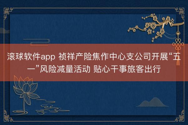 滚球软件app 祯祥产险焦作中心支公司开展“五一”风险减量活动 贴心干事旅客出行