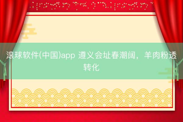 滚球软件(中国)app 遵义会址春潮阔，羊肉粉透转化