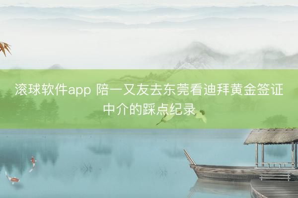 滚球软件app 陪一又友去东莞看迪拜黄金签证中介的踩点纪录