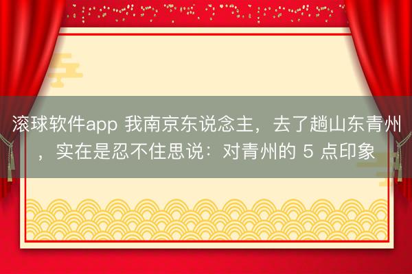 滚球软件app 我南京东说念主,去了趟山东青州,实在是忍不住思说:对青州的 5 点印象