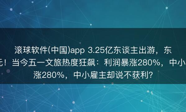 滚球软件(中国)app 3.25亿东谈主出游，东谈主均只花571元！当今五一文旅热度狂飙：利润暴涨280%，中小雇主却说不获利？