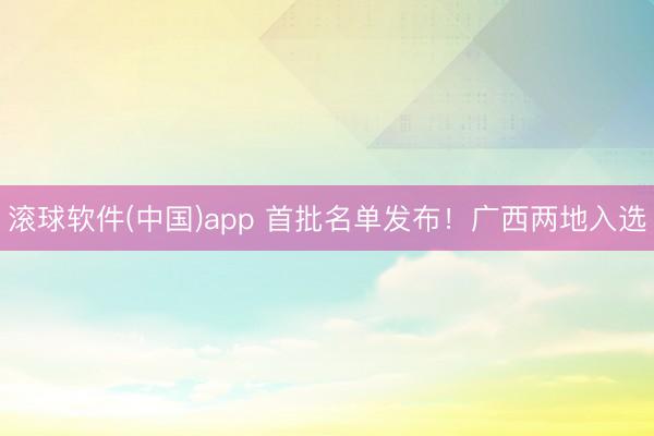 滚球软件(中国)app 首批名单发布！广西两地入选
