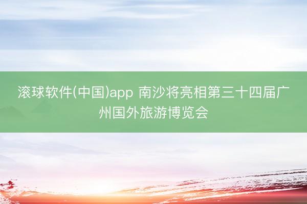 滚球软件(中国)app 南沙将亮相第三十四届广州国外旅游博览会
