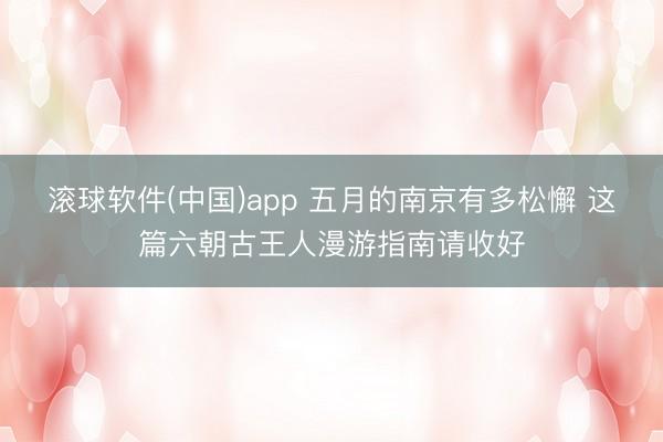 滚球软件(中国)app 五月的南京有多松懈 这篇六朝古王人漫游指南请收好
