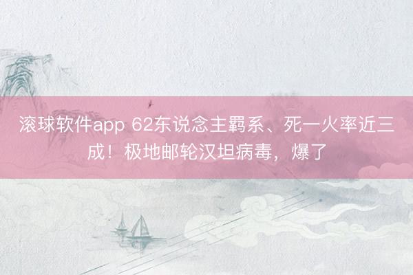 滚球软件app 62东说念主羁系、死一火率近三成！极地邮轮汉坦病毒，爆了