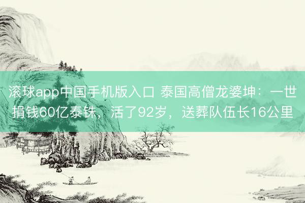 滚球app中国手机版入口 泰国高僧龙婆坤：一世捐钱60亿泰铢，活了92岁，送葬队伍长16公里