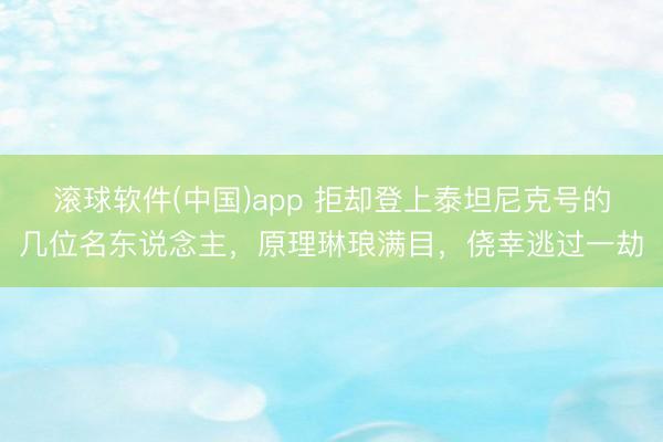 滚球软件(中国)app 拒却登上泰坦尼克号的几位名东说念主，原理琳琅满目，侥幸逃过一劫