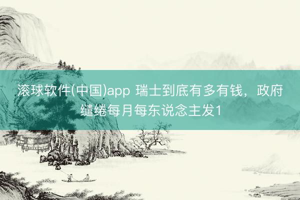 滚球软件(中国)app 瑞士到底有多有钱，政府缱绻每月每东说念主发1
