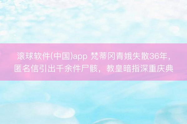 滚球软件(中国)app 梵蒂冈青娥失散36年，匿名信引出千余件尸骸，教皇暗指深重庆典