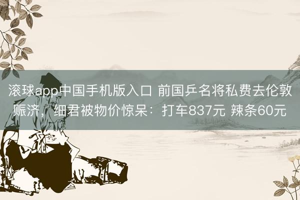 滚球app中国手机版入口 前国乒名将私费去伦敦赈济，细君被物价惊呆：打车837元 辣条60元