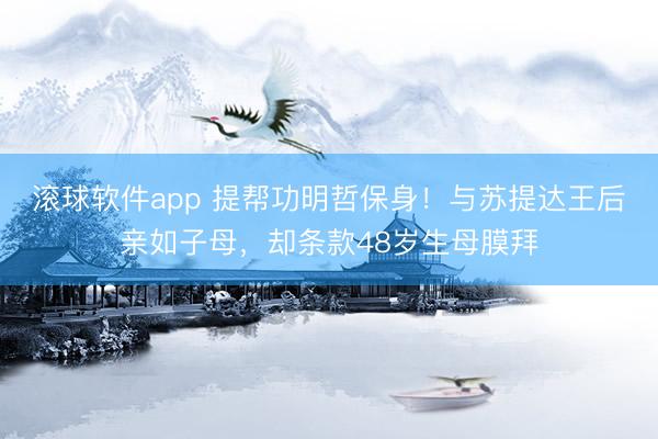 滚球软件app 提帮功明哲保身！与苏提达王后亲如子母，却条款48岁生母膜拜