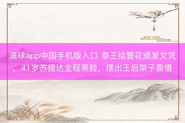 滚球app中国手机版入口 泰王给警花颁发文凭,41岁苏提达全程黑脸,摆出王后架子震慑