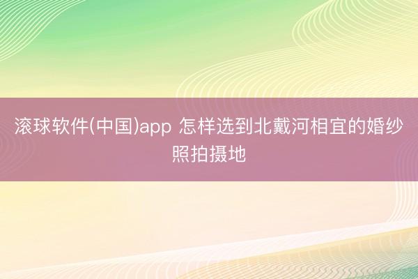 滚球软件(中国)app 怎样选到北戴河相宜的婚纱照拍摄地