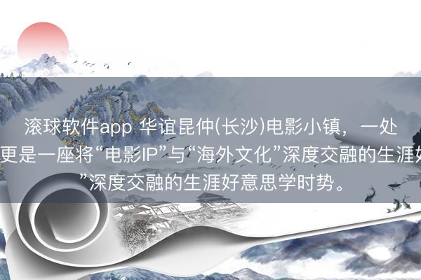 滚球软件app 华谊昆仲(长沙)电影小镇，一处电影实景地，更是一座将“电影IP”与“海外文化”深度交融的生涯好意思学时势。