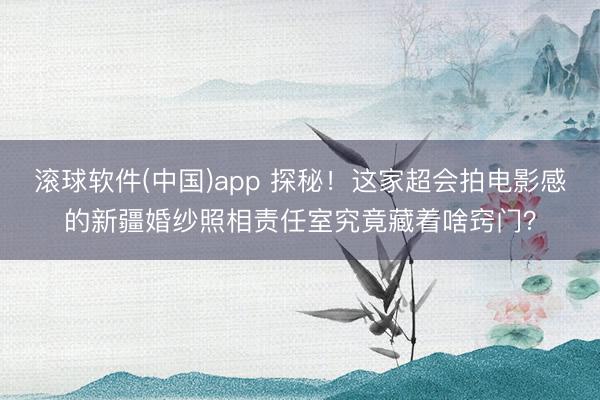 滚球软件(中国)app 探秘！这家超会拍电影感的新疆婚纱照相责任室究竟藏着啥窍门？