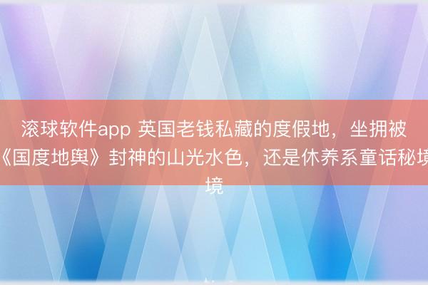 滚球软件app 英国老钱私藏的度假地，坐拥被《国度地舆》封神的山光水色，还是休养系童话秘境