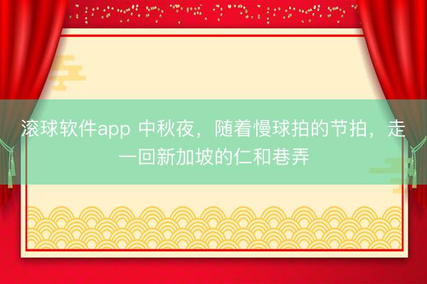 滚球软件app 中秋夜，随着慢球拍的节拍，走一回新加坡的仁和巷弄