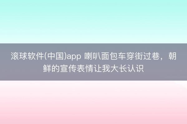 滚球软件(中国)app 喇叭面包车穿街过巷，朝鲜的宣传表情让我大长认识