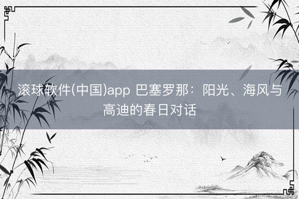 滚球软件(中国)app 巴塞罗那：阳光、海风与高迪的春日对话