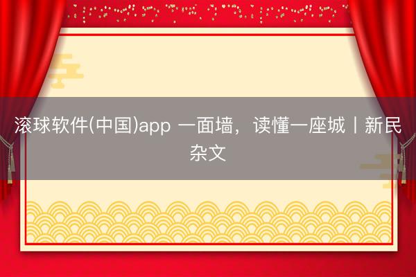 滚球软件(中国)app 一面墙，读懂一座城丨新民杂文