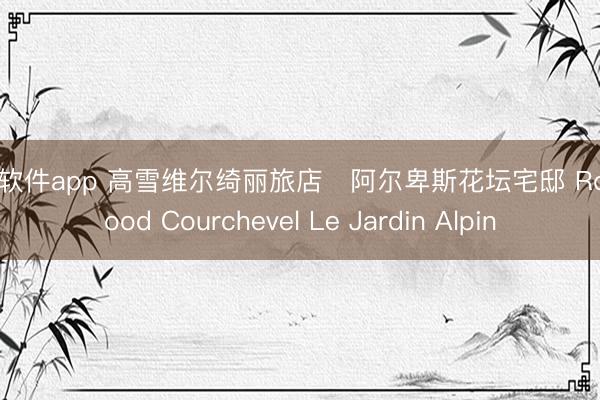 滚球软件app 高雪维尔绮丽旅店・阿尔卑斯花坛宅邸 Rosewood Courchevel Le Jardin Alpin