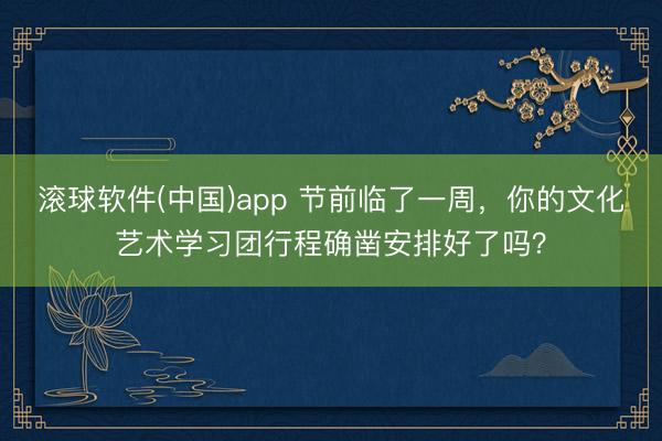 滚球软件(中国)app 节前临了一周，你的文化艺术学习团行程确凿安排好了吗？