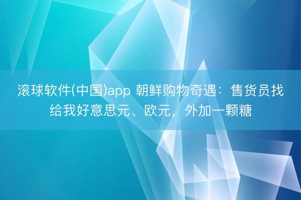 滚球软件(中国)app 朝鲜购物奇遇：售货员找给我好意思元、欧元，外加一颗糖