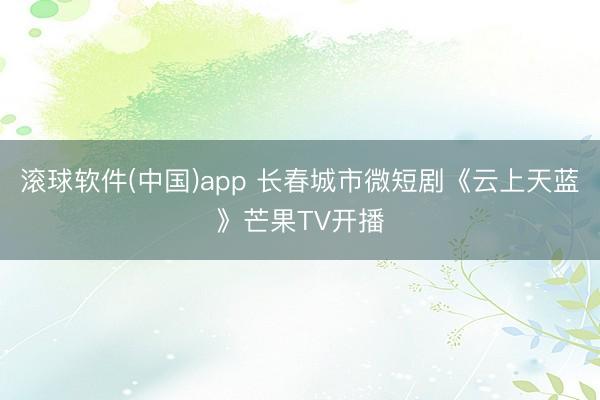 滚球软件(中国)app 长春城市微短剧《云上天蓝》芒果TV开播
