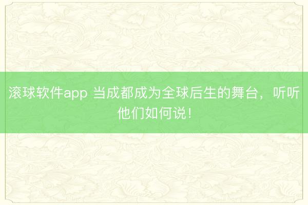 滚球软件app 当成都成为全球后生的舞台，听听他们如何说！