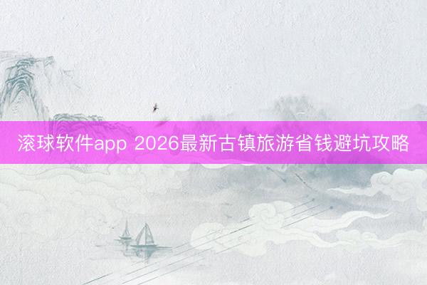 滚球软件app 2026最新古镇旅游省钱避坑攻略