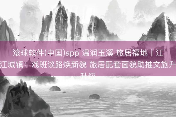 滚球软件(中国)app 温润玉溪 旅居福地丨江川江城镇：戏班谈路焕新貌 旅居配套面貌助推文旅升级