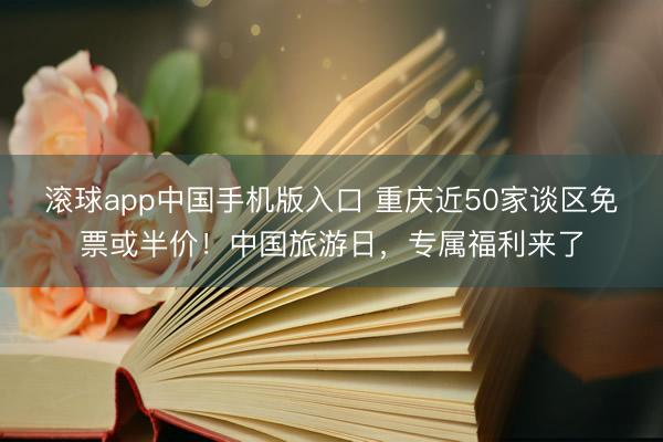 滚球app中国手机版入口 重庆近50家谈区免票或半价！中国旅游日，专属福利来了