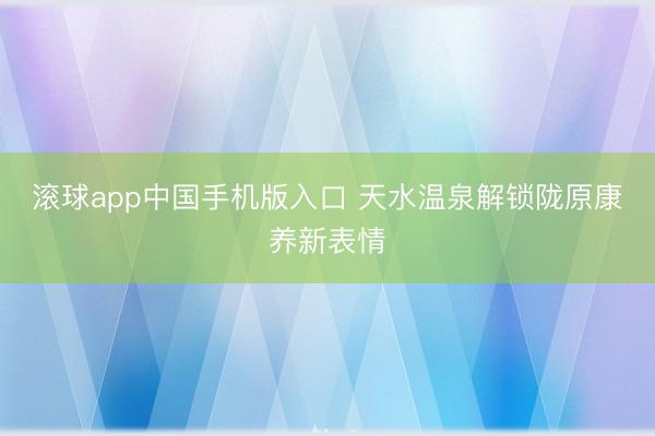 滚球app中国手机版入口 天水温泉解锁陇原康养新表情