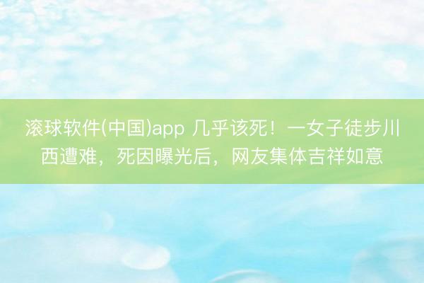 滚球软件(中国)app 几乎该死！一女子徒步川西遭难，死因曝光后，网友集体吉祥如意